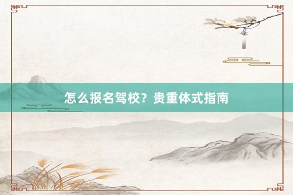 怎么报名驾校？贵重体式指南